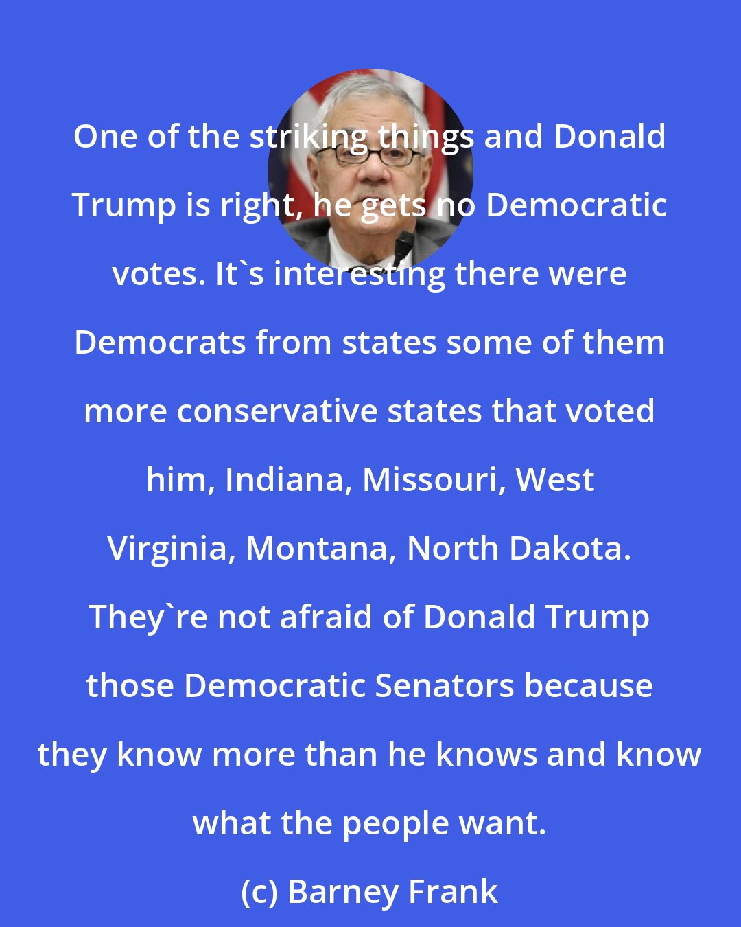 Barney Frank: One of the striking things and Donald Trump is right, he gets no Democratic votes. It`s interesting there were Democrats from states some of them more conservative states that voted him, Indiana, Missouri, West Virginia, Montana, North Dakota. They`re not afraid of Donald Trump those Democratic Senators because they know more than he knows and know what the people want.