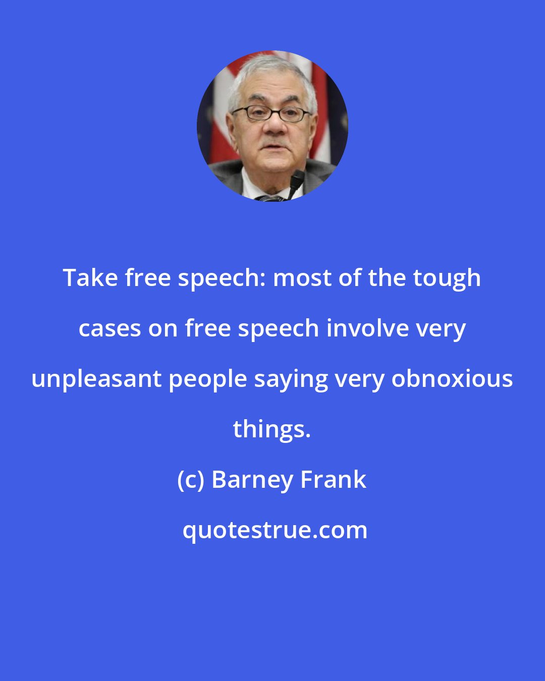 Barney Frank: Take free speech: most of the tough cases on free speech involve very unpleasant people saying very obnoxious things.