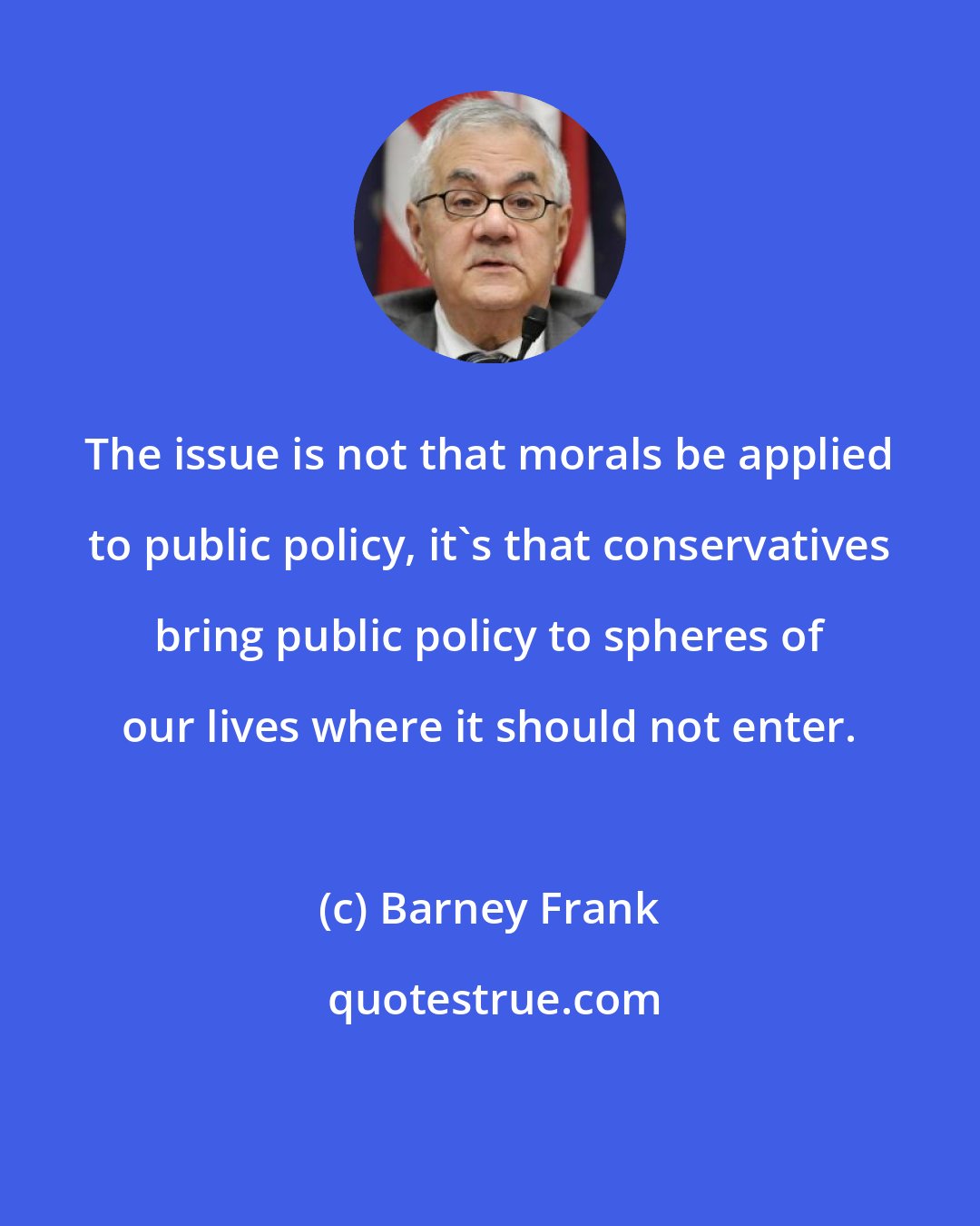 Barney Frank: The issue is not that morals be applied to public policy, it's that conservatives bring public policy to spheres of our lives where it should not enter.