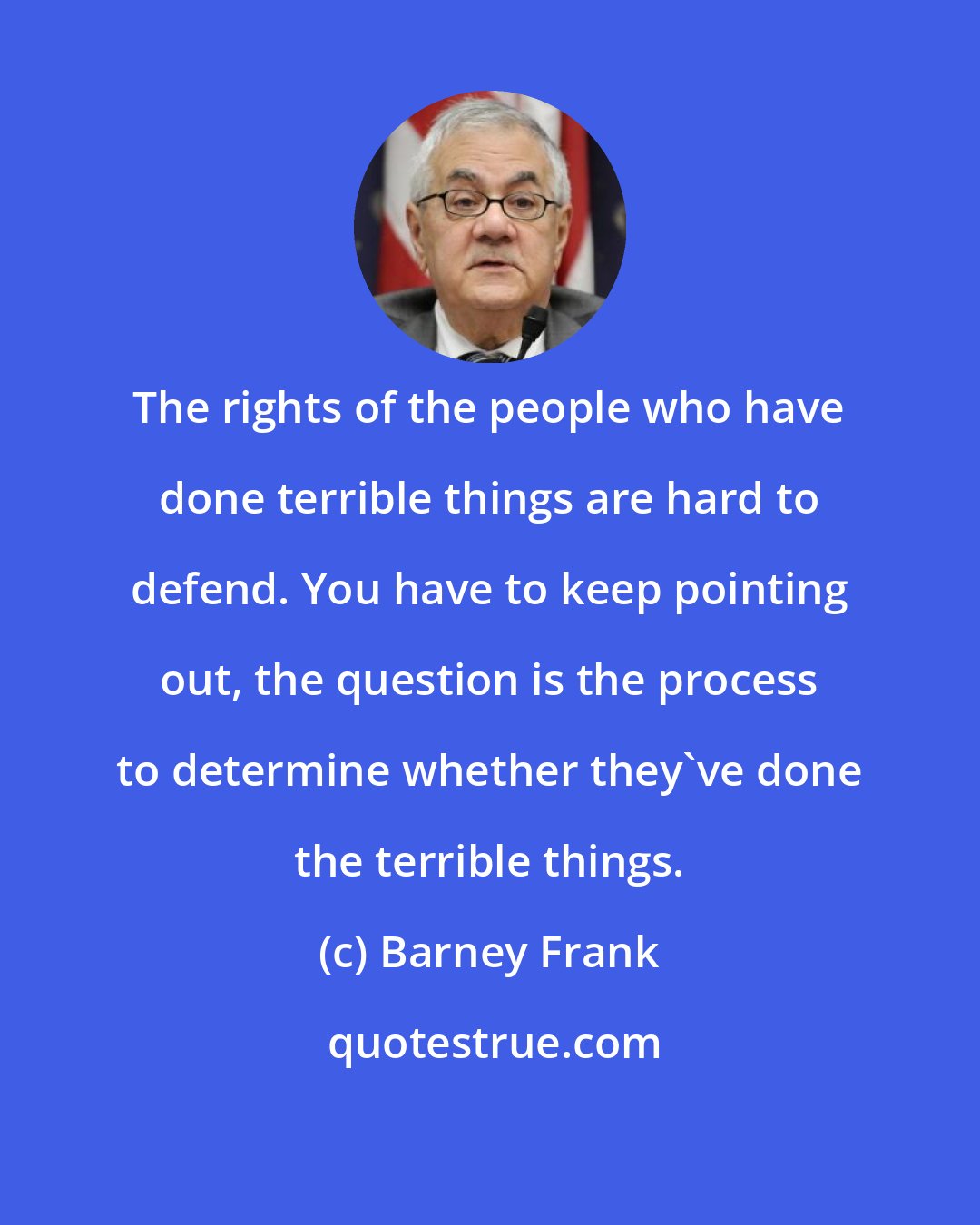 Barney Frank: The rights of the people who have done terrible things are hard to defend. You have to keep pointing out, the question is the process to determine whether they've done the terrible things.