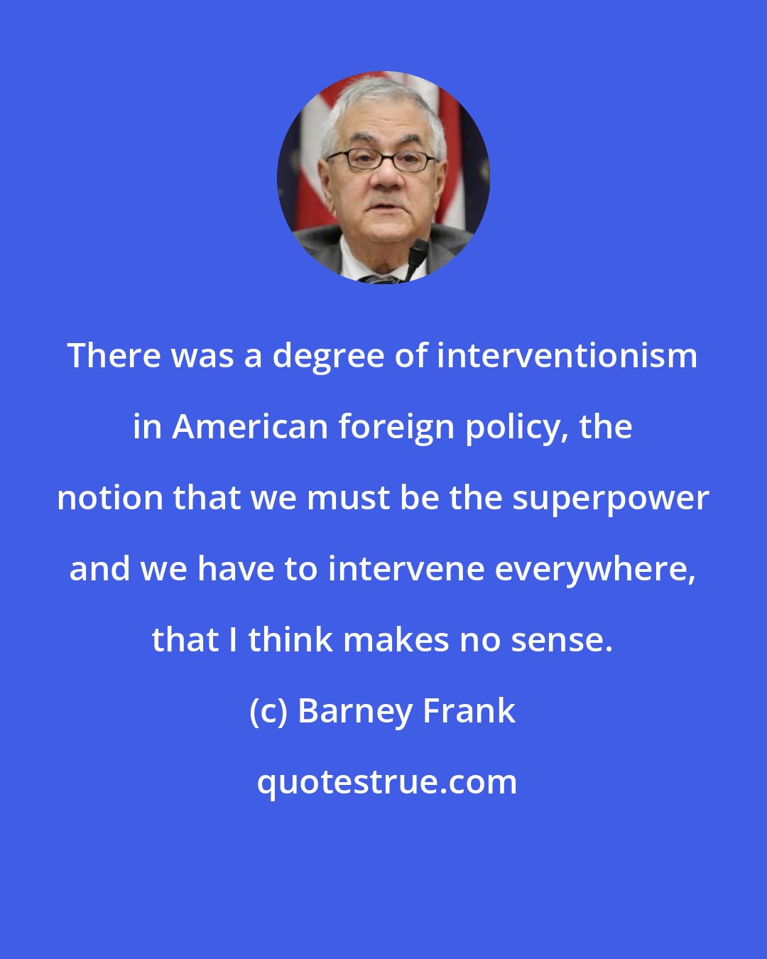 Barney Frank: There was a degree of interventionism in American foreign policy, the notion that we must be the superpower and we have to intervene everywhere, that I think makes no sense.