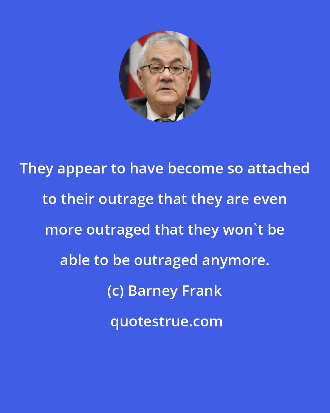 Barney Frank: They appear to have become so attached to their outrage that they are even more outraged that they won't be able to be outraged anymore.