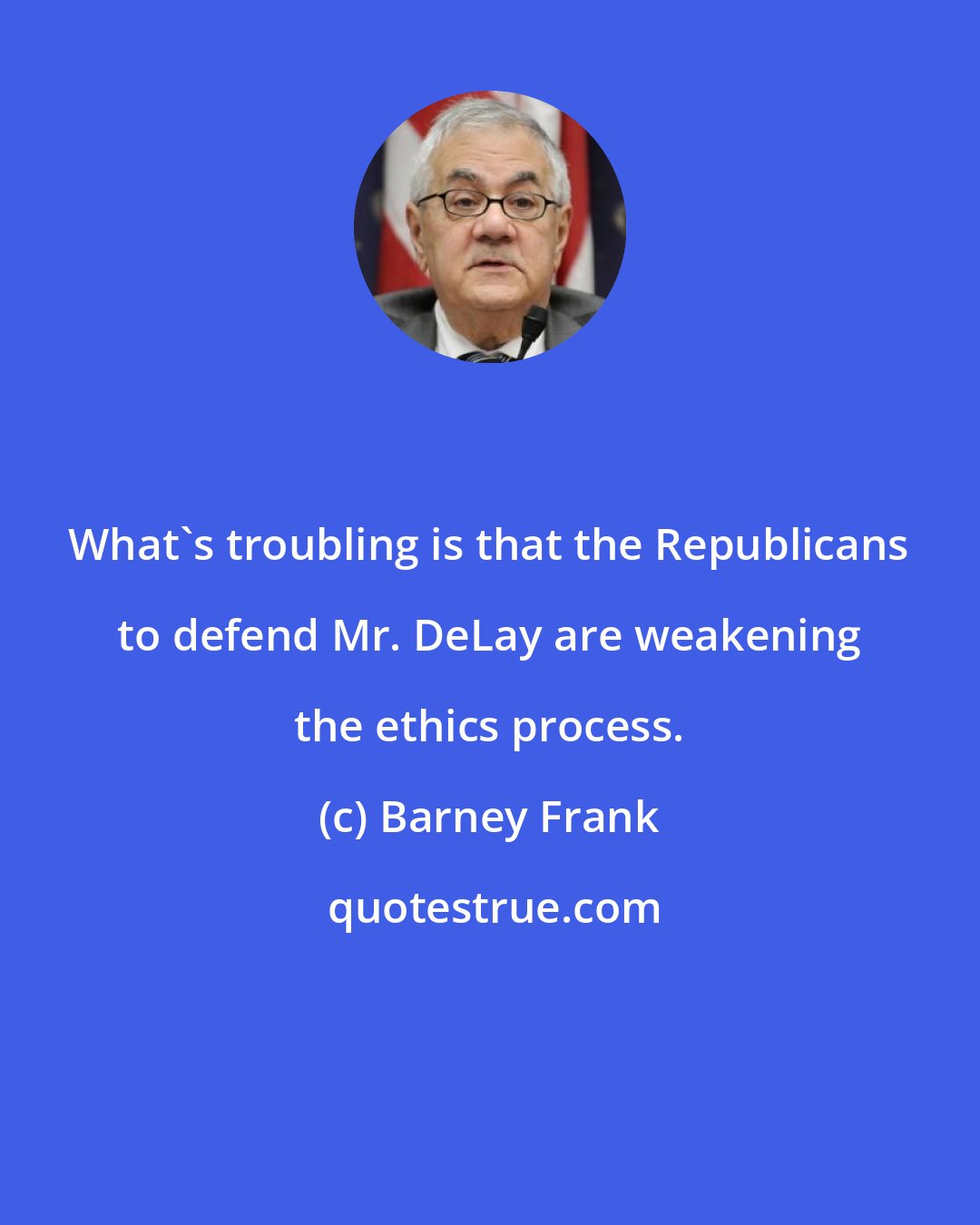 Barney Frank: What's troubling is that the Republicans to defend Mr. DeLay are weakening the ethics process.