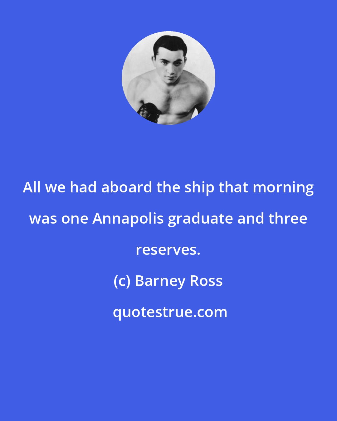 Barney Ross: All we had aboard the ship that morning was one Annapolis graduate and three reserves.