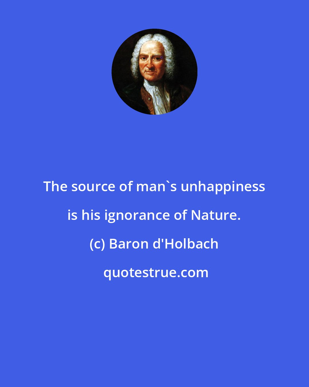 Baron d'Holbach: The source of man's unhappiness is his ignorance of Nature.