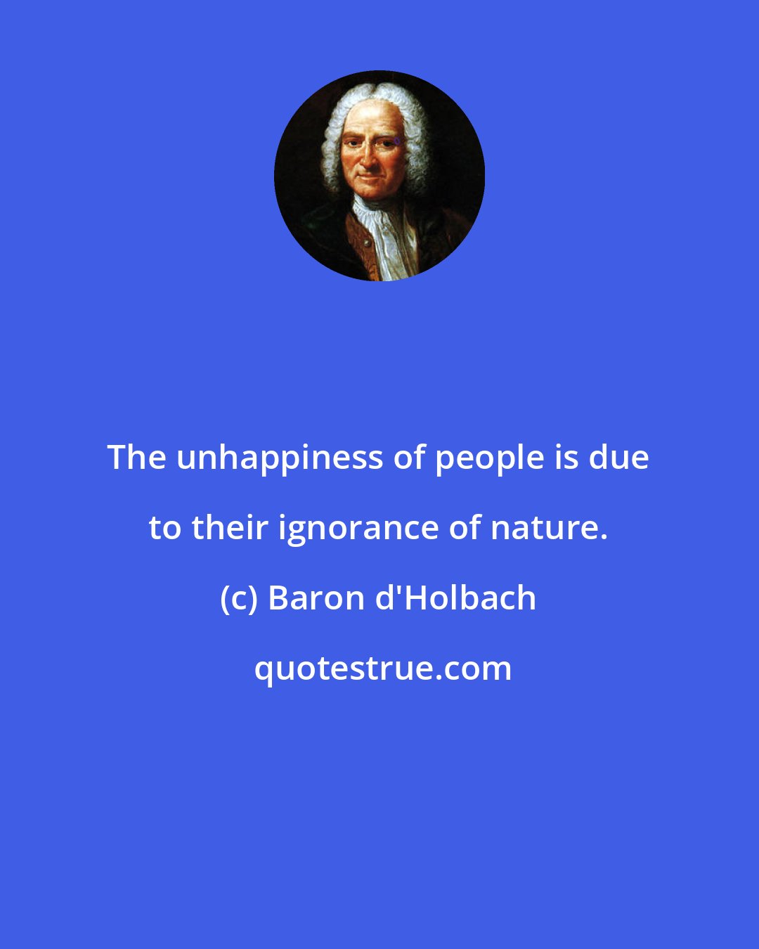 Baron d'Holbach: The unhappiness of people is due to their ignorance of nature.