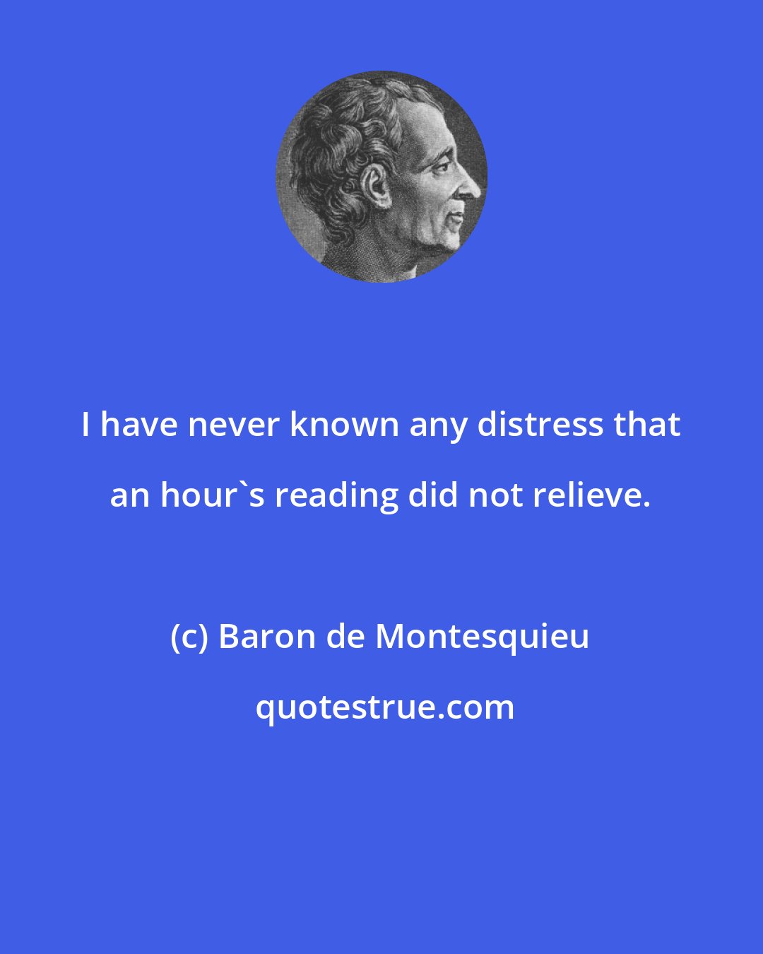 Baron de Montesquieu: I have never known any distress that an hour's reading did not relieve.