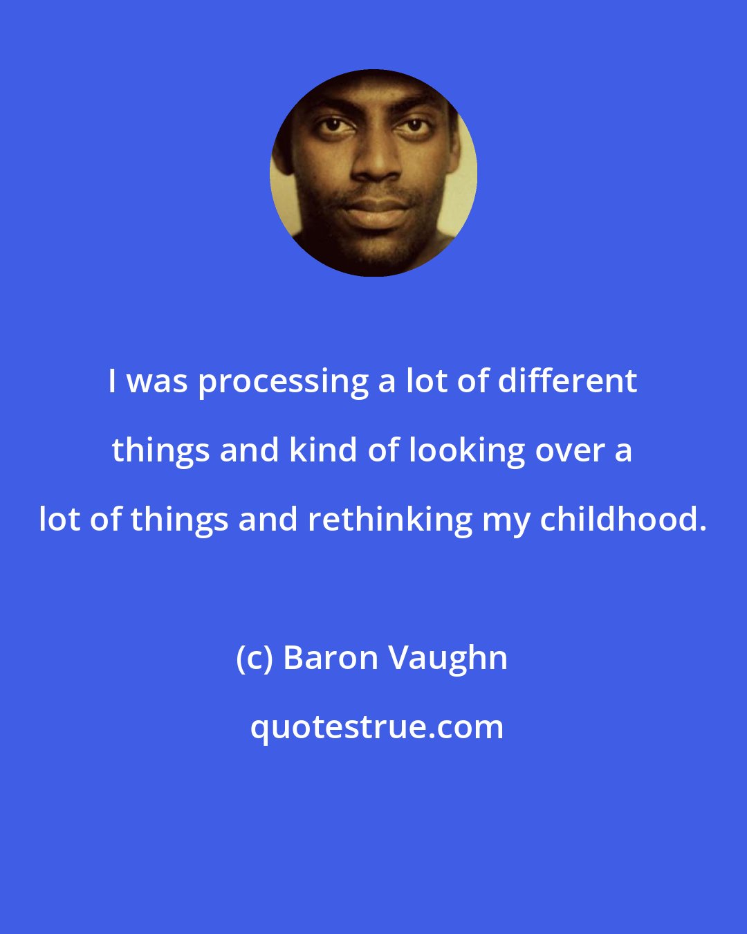 Baron Vaughn: I was processing a lot of different things and kind of looking over a lot of things and rethinking my childhood.