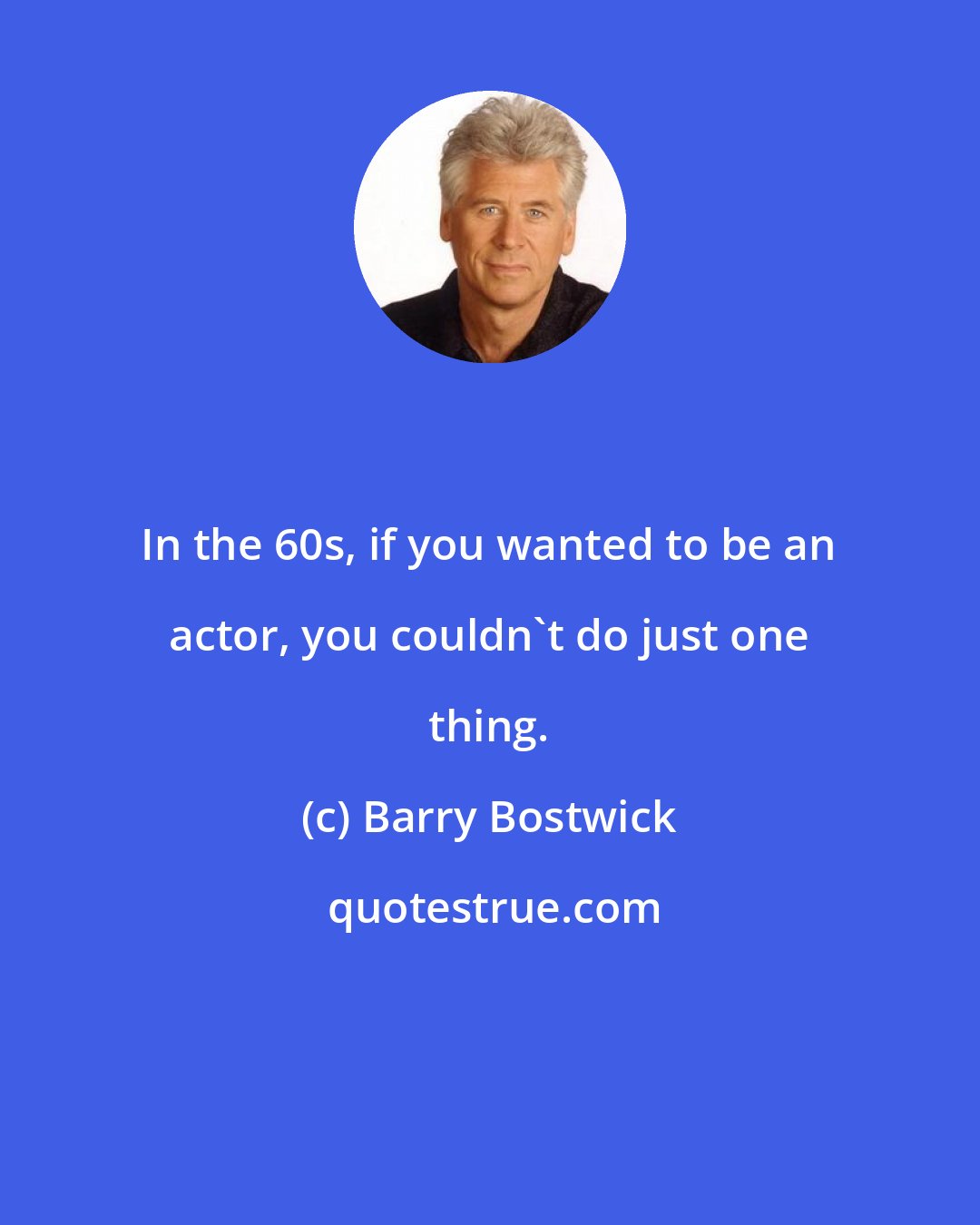 Barry Bostwick: In the 60s, if you wanted to be an actor, you couldn't do just one thing.