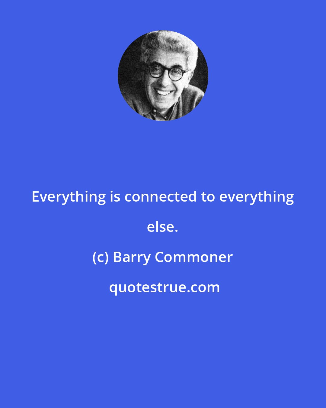 Barry Commoner: Everything is connected to everything else.