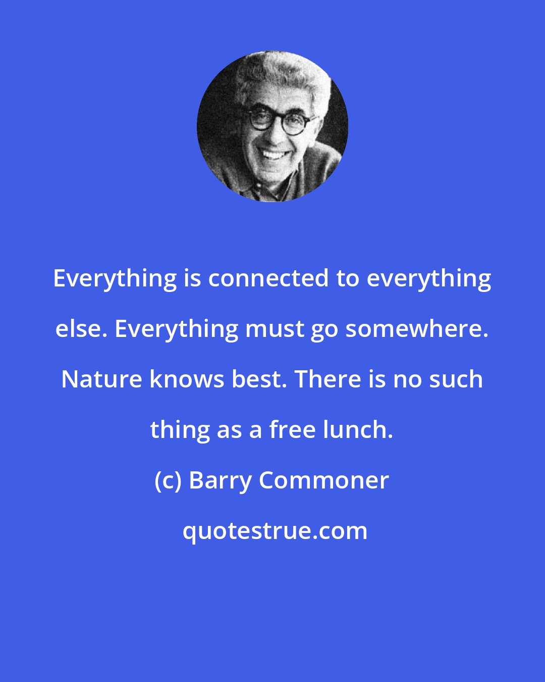 Barry Commoner: Everything is connected to everything else. Everything must go somewhere. Nature knows best. There is no such thing as a free lunch.