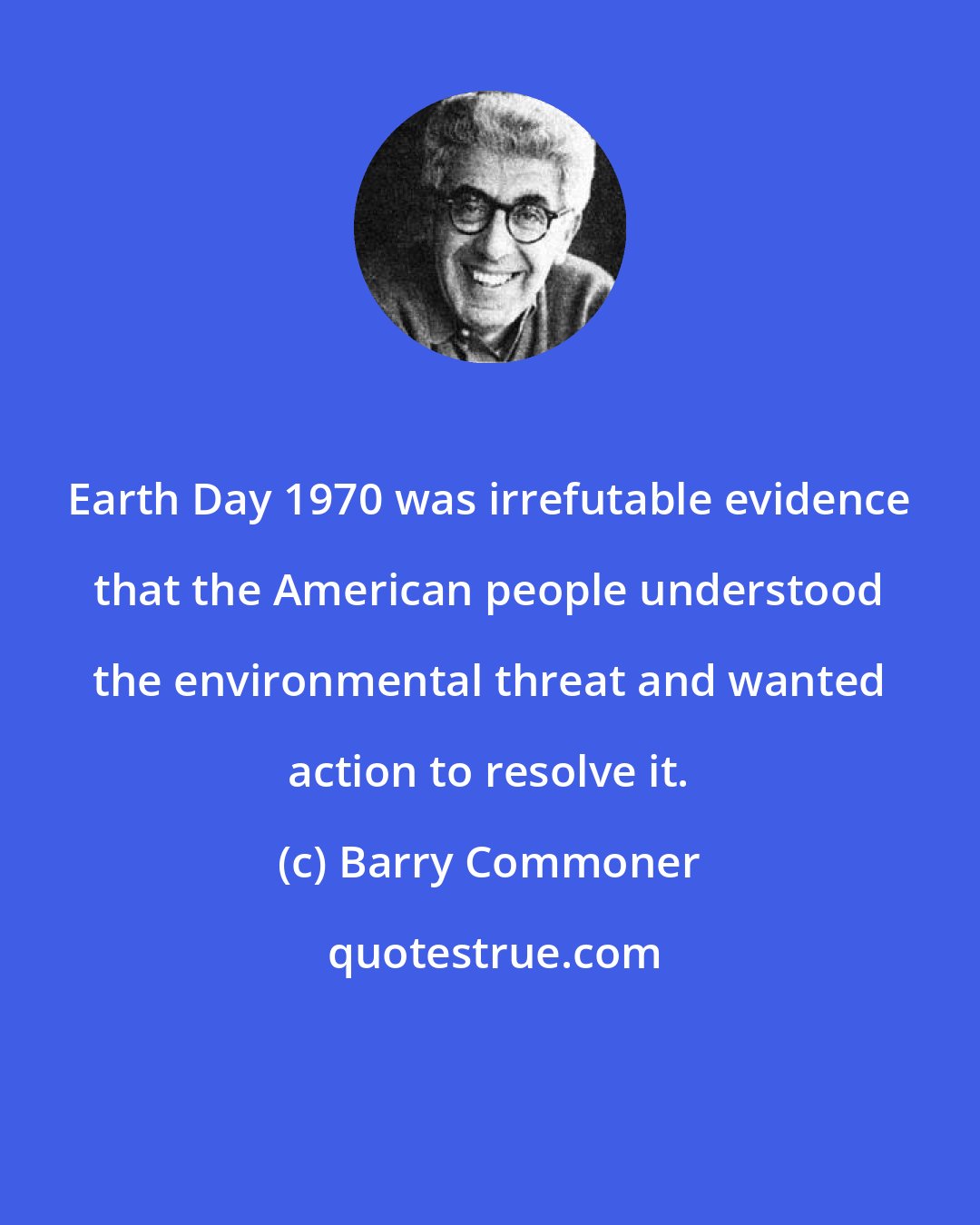 Barry Commoner: Earth Day 1970 was irrefutable evidence that the American people understood the environmental threat and wanted action to resolve it.