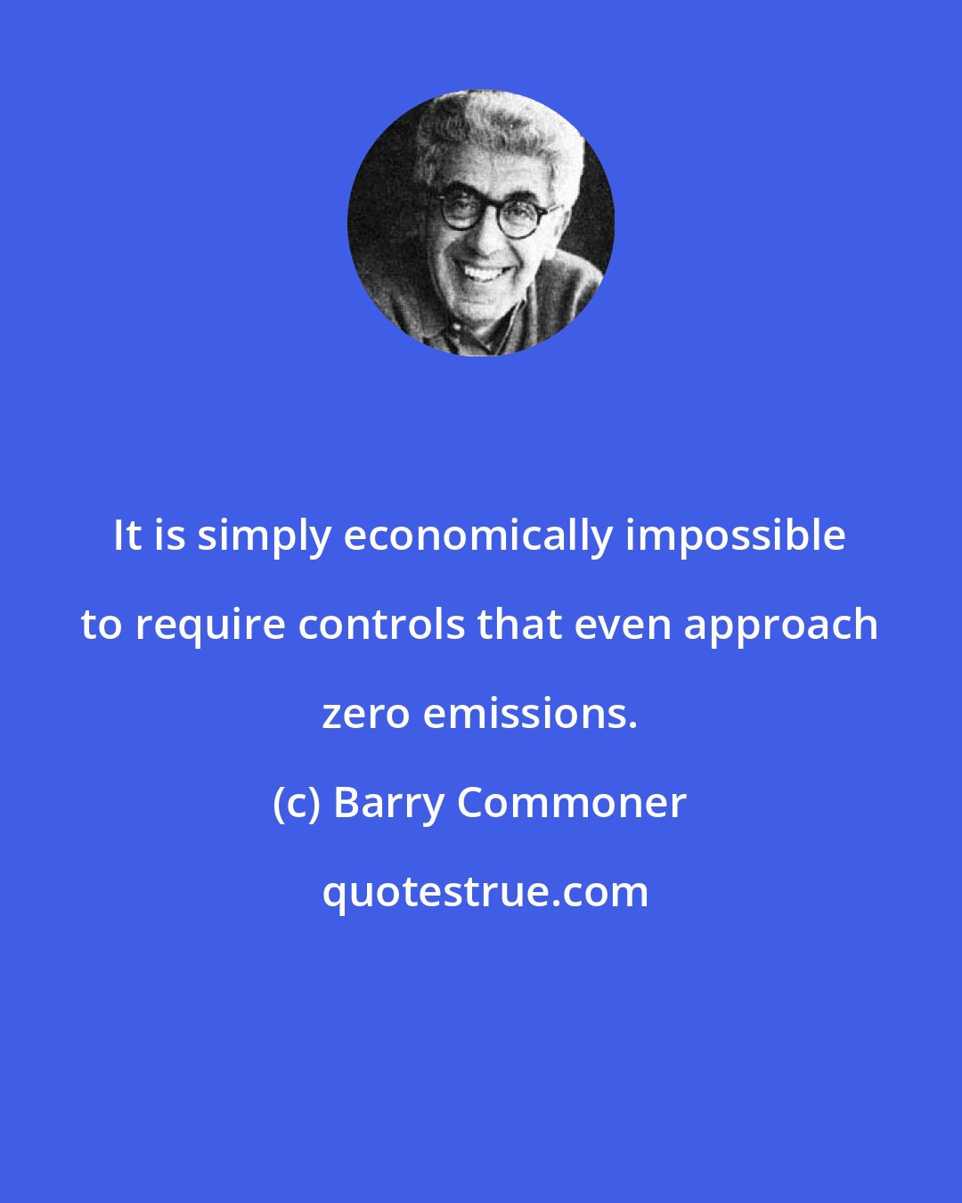 Barry Commoner: It is simply economically impossible to require controls that even approach zero emissions.