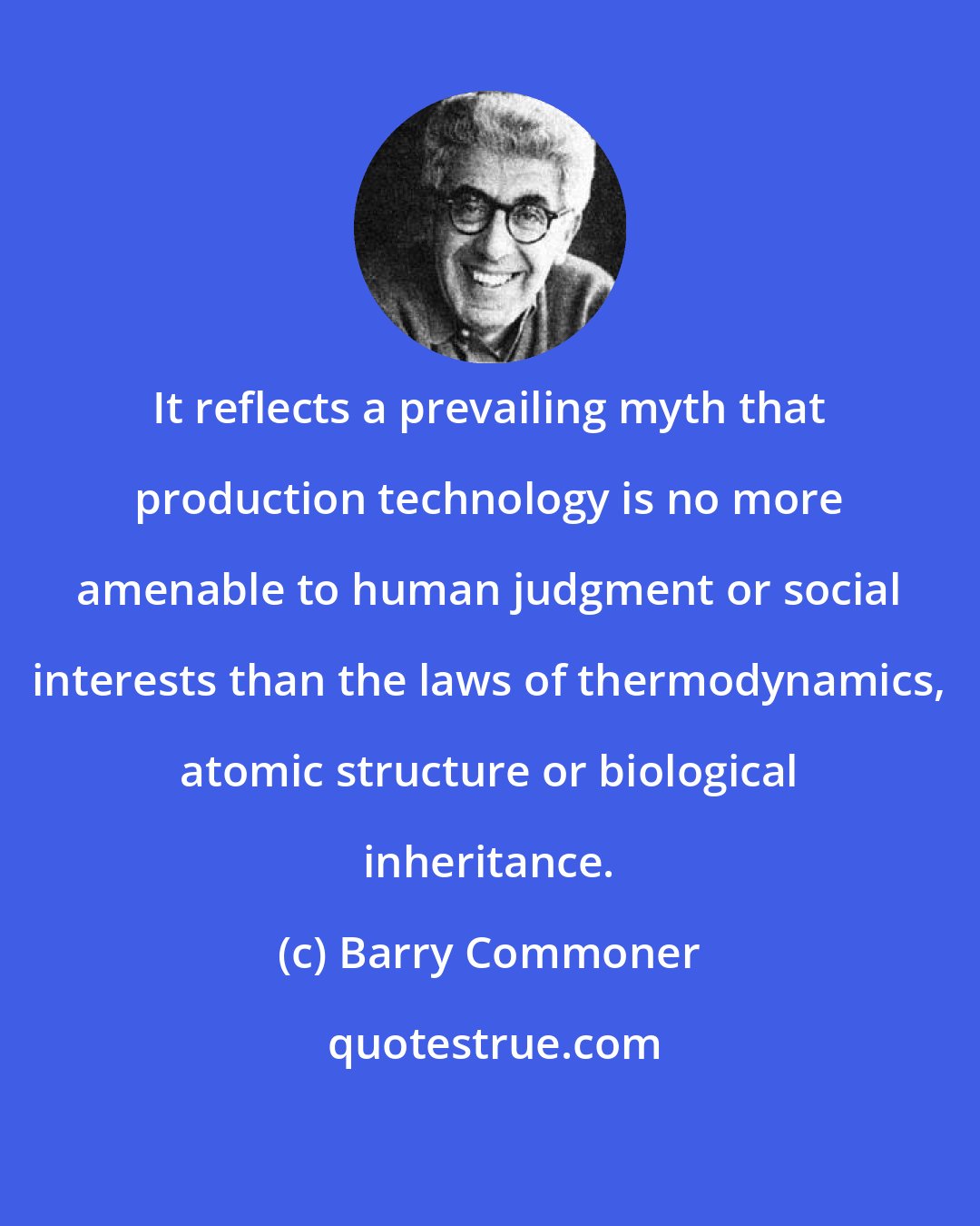 Barry Commoner: It reflects a prevailing myth that production technology is no more amenable to human judgment or social interests than the laws of thermodynamics, atomic structure or biological inheritance.