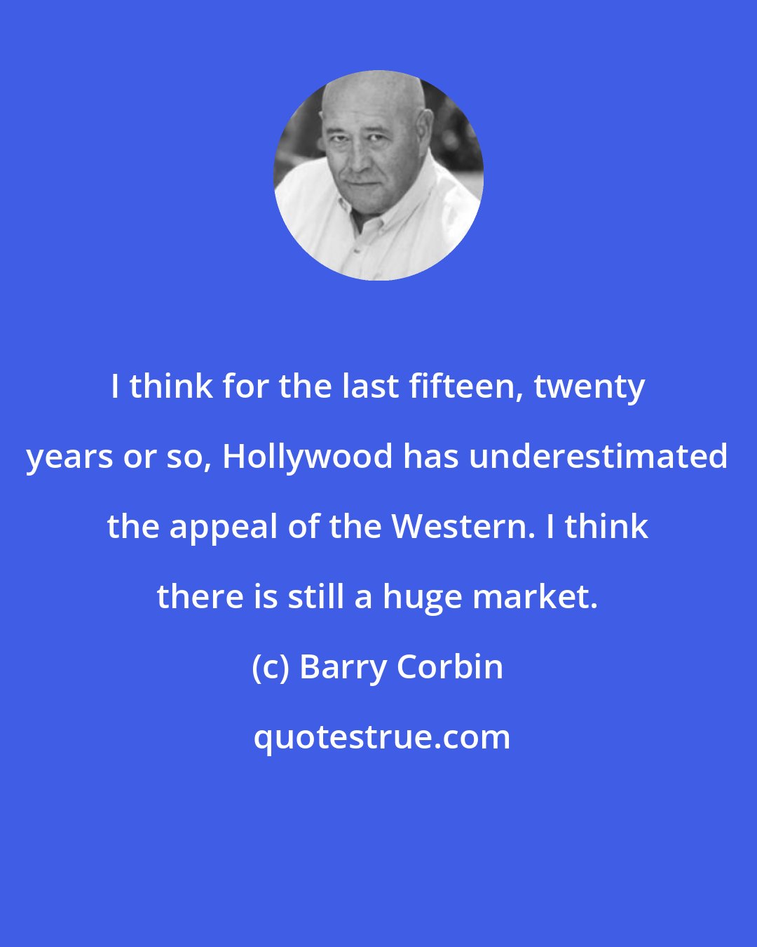 Barry Corbin: I think for the last fifteen, twenty years or so, Hollywood has underestimated the appeal of the Western. I think there is still a huge market.