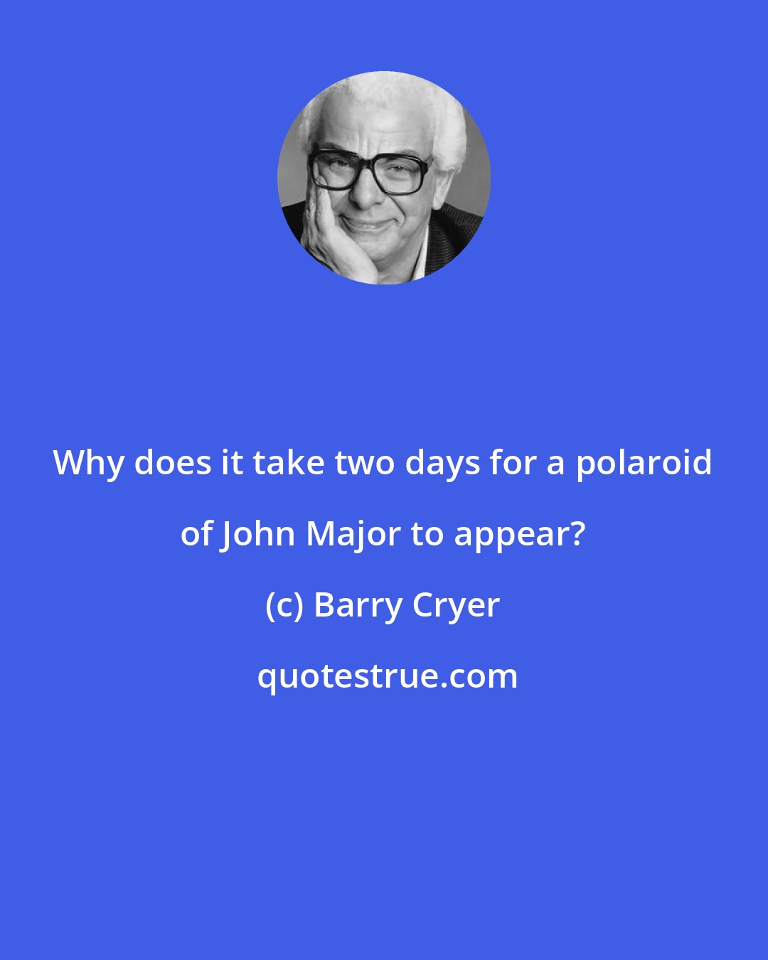 Barry Cryer: Why does it take two days for a polaroid of John Major to appear?