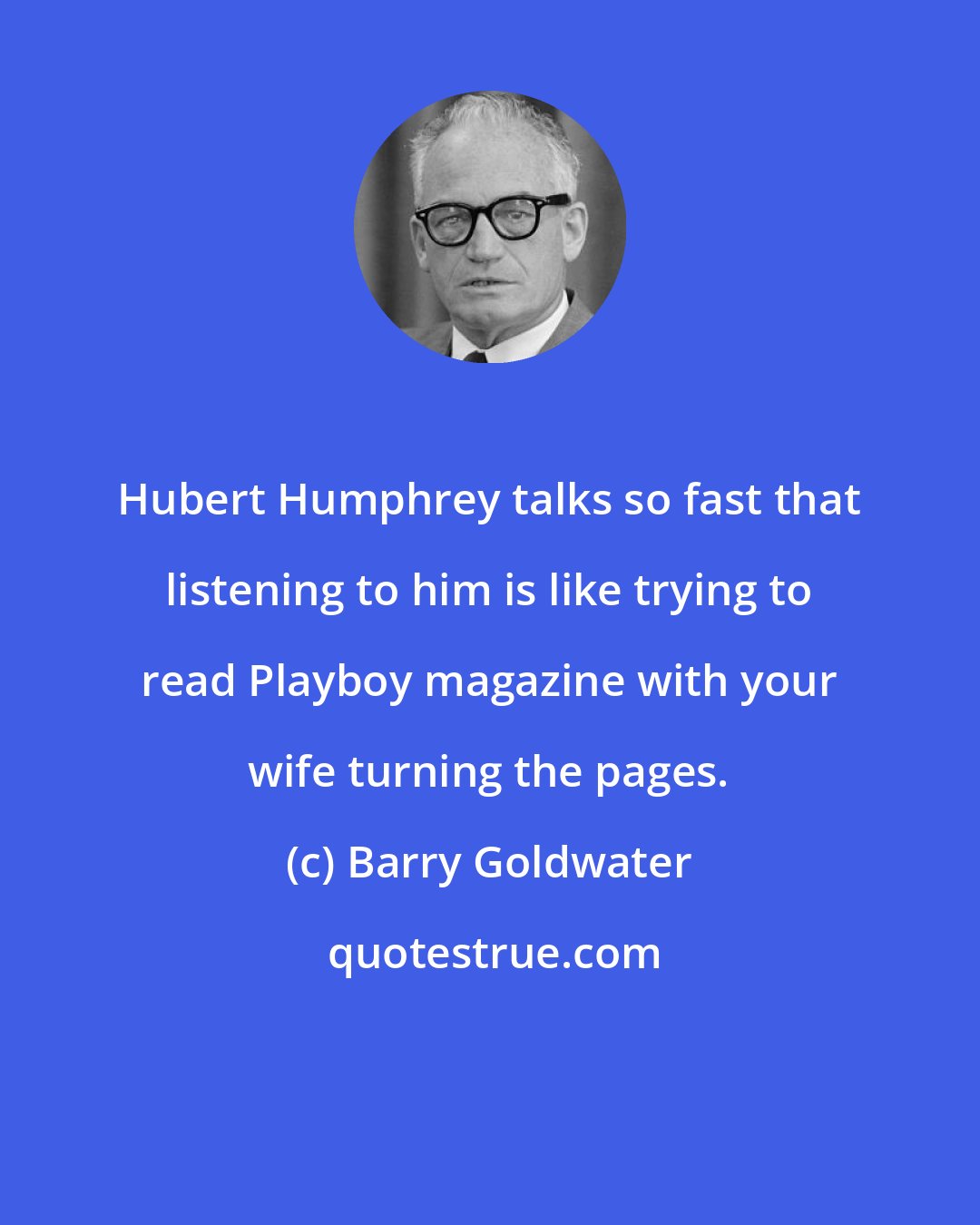 Barry Goldwater: Hubert Humphrey talks so fast that listening to him is like trying to read Playboy magazine with your wife turning the pages.