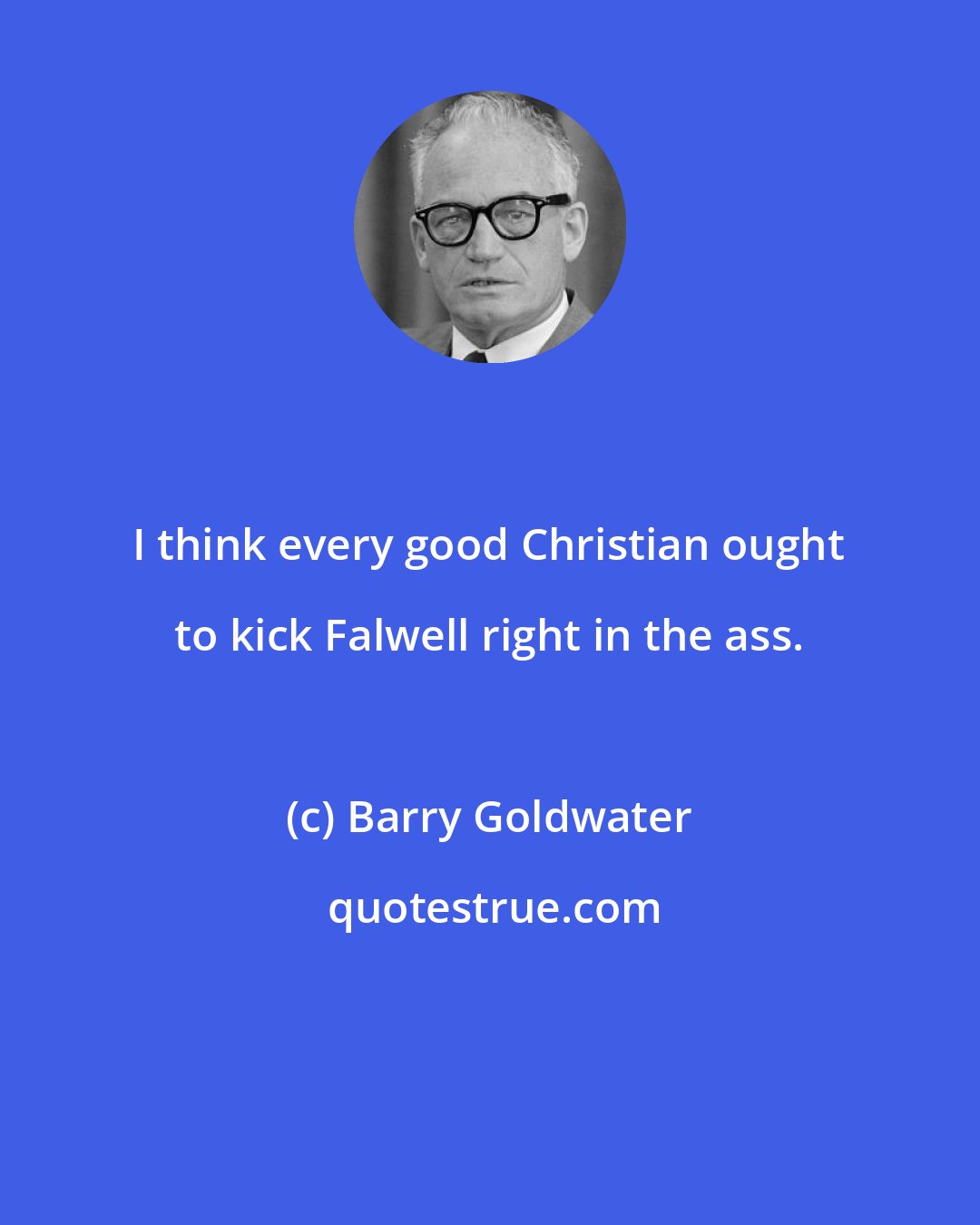 Barry Goldwater: I think every good Christian ought to kick Falwell right in the ass.