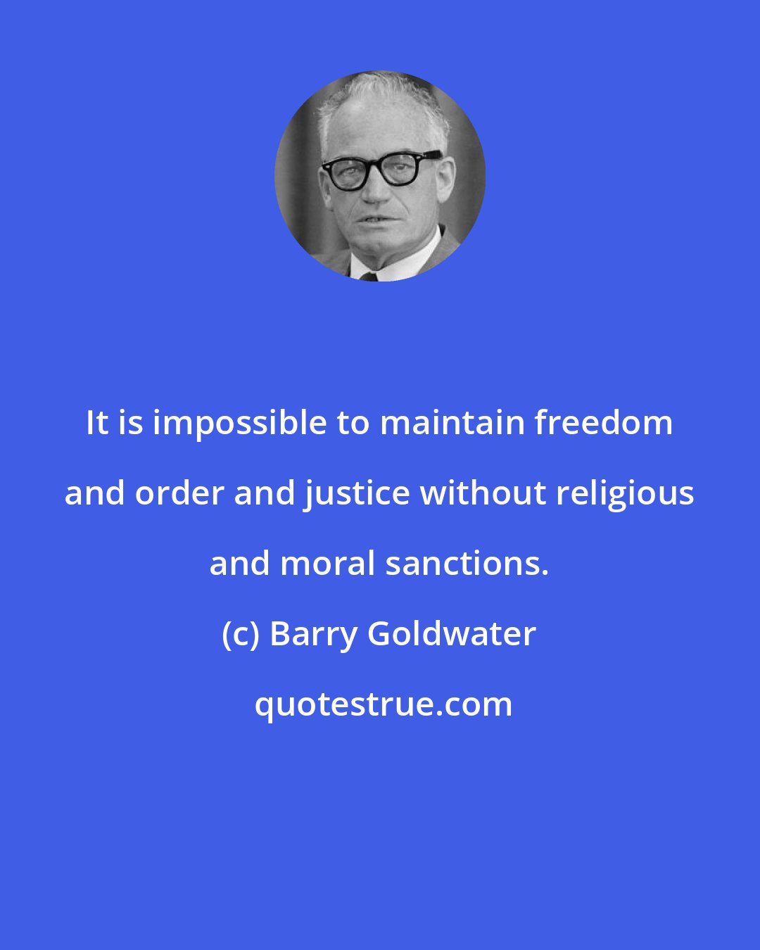 Barry Goldwater: It is impossible to maintain freedom and order and justice without religious and moral sanctions.