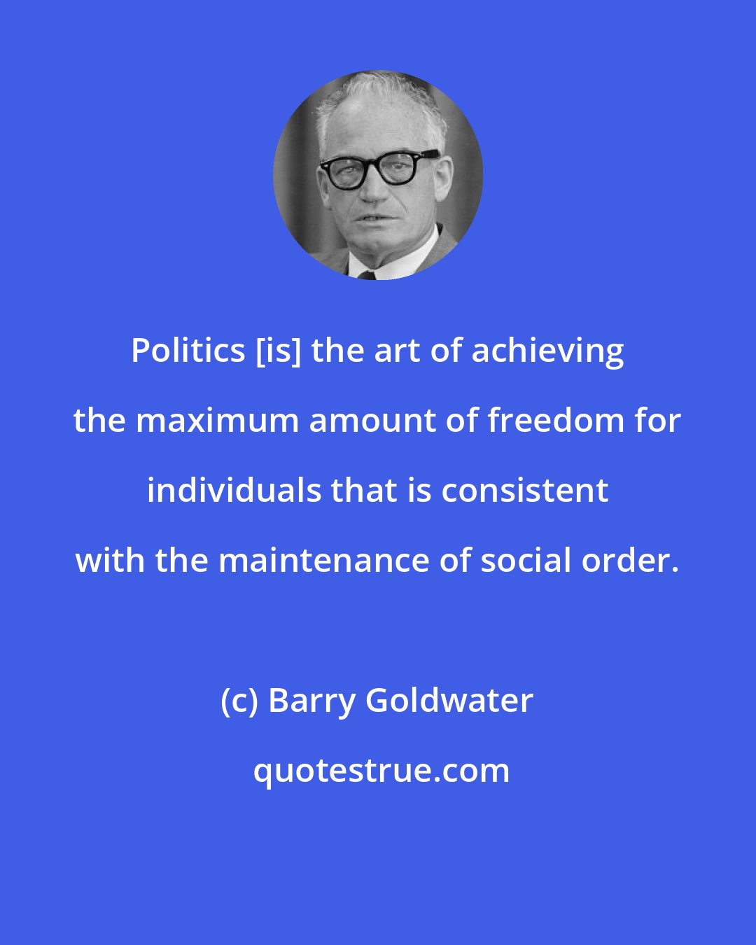 Barry Goldwater: Politics [is] the art of achieving the maximum amount of freedom for individuals that is consistent with the maintenance of social order.