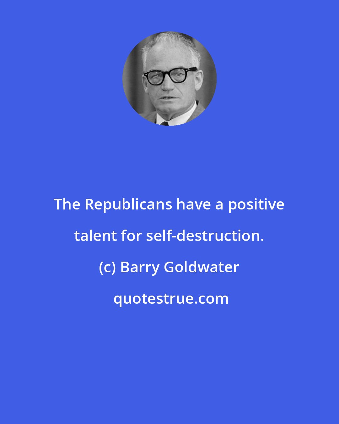 Barry Goldwater: The Republicans have a positive talent for self-destruction.