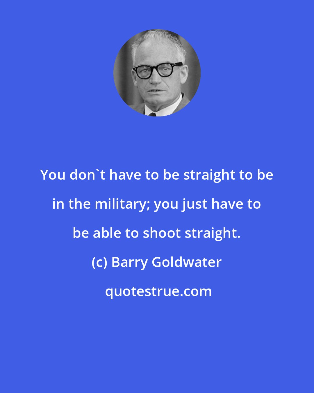 Barry Goldwater: You don't have to be straight to be in the military; you just have to be able to shoot straight.