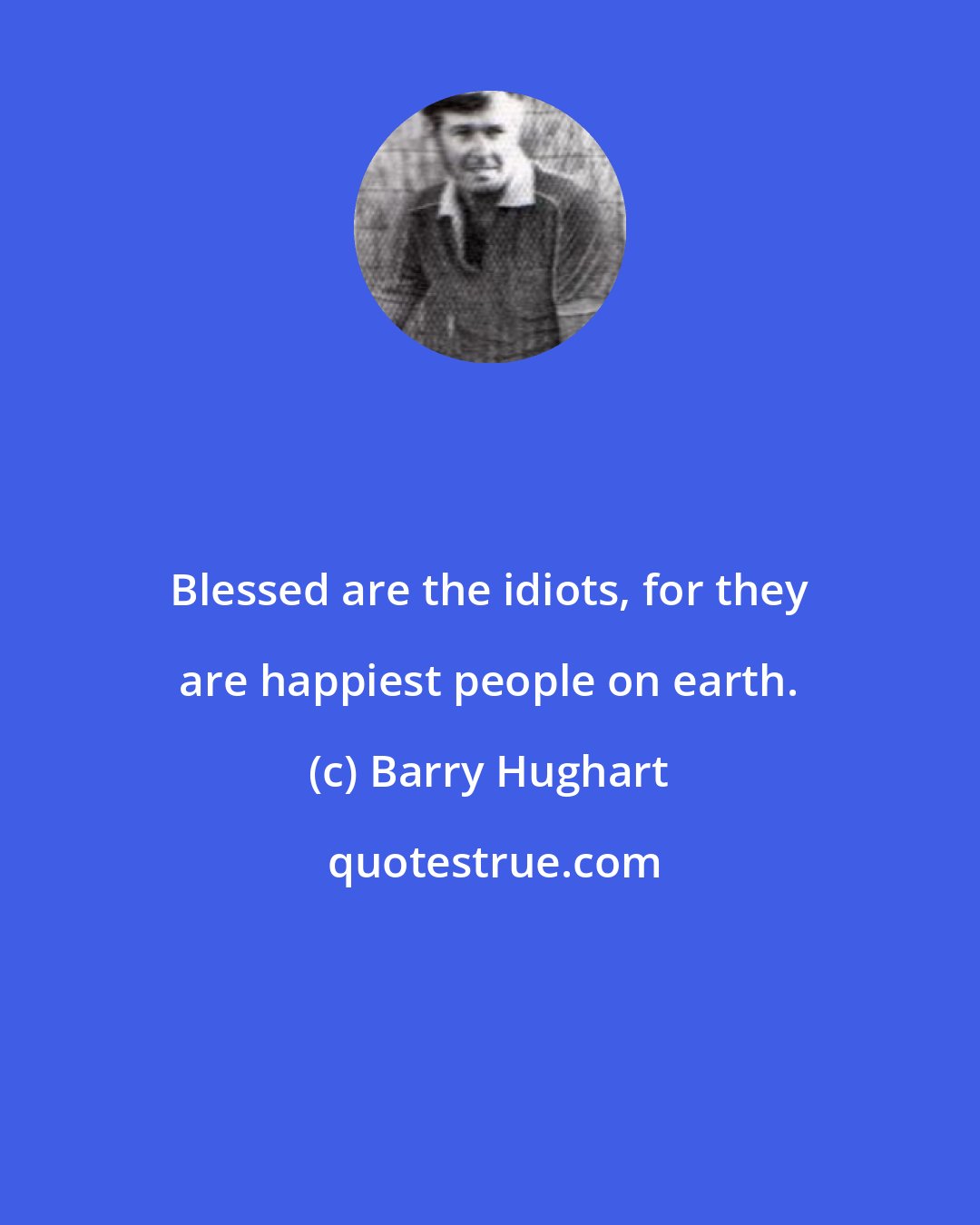 Barry Hughart: Blessed are the idiots, for they are happiest people on earth.