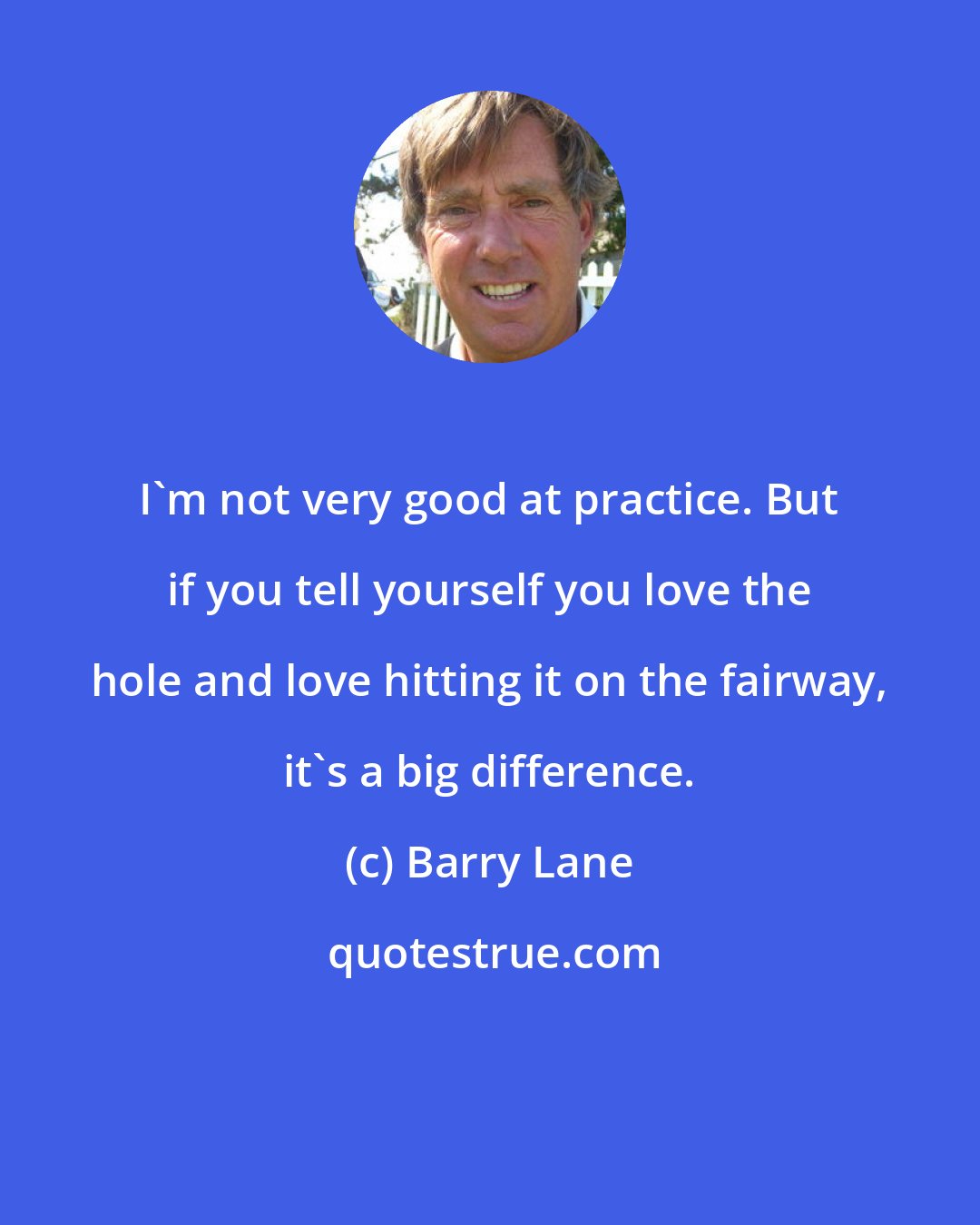 Barry Lane: I'm not very good at practice. But if you tell yourself you love the hole and love hitting it on the fairway, it's a big difference.