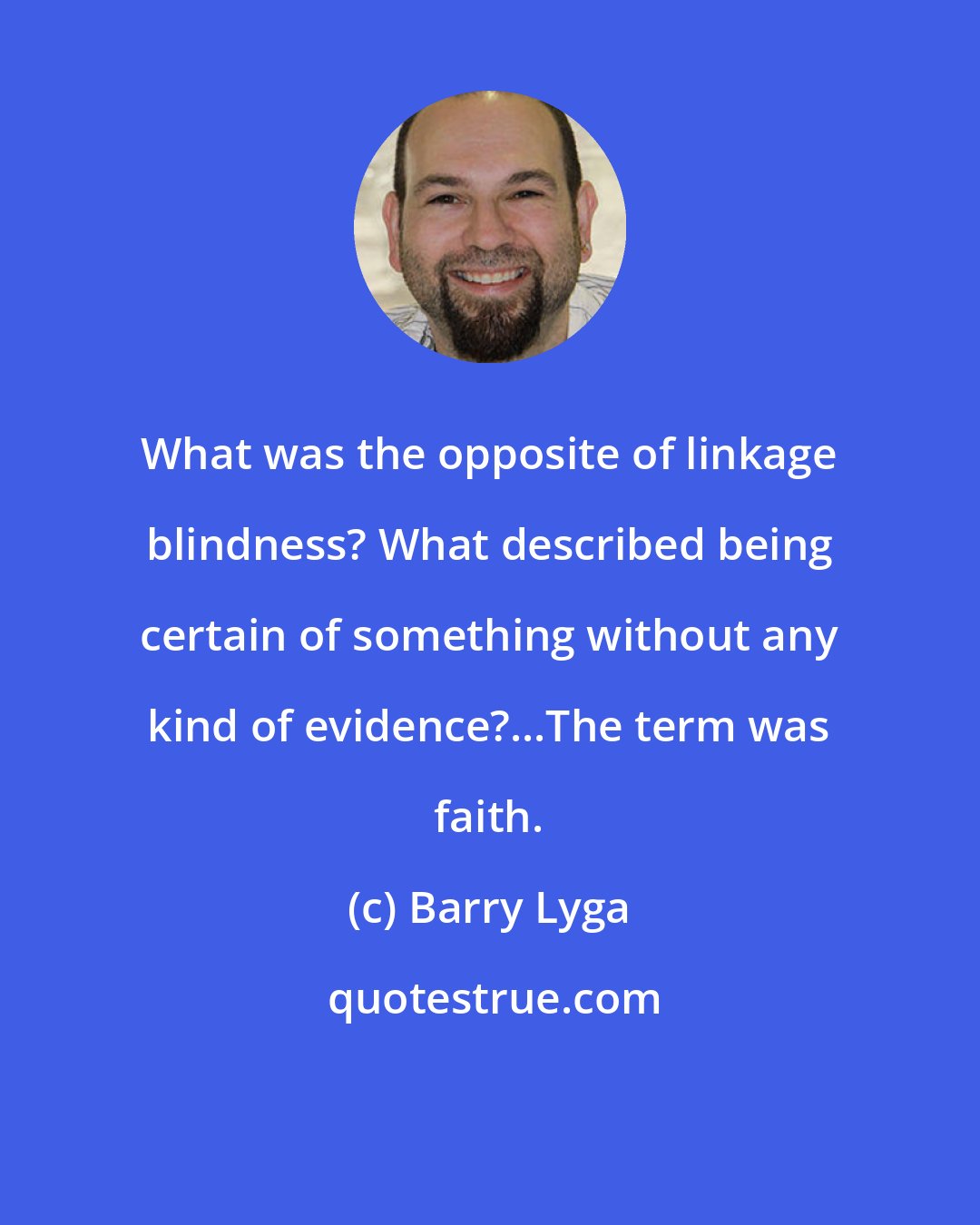 Barry Lyga: What was the opposite of linkage blindness? What described being certain of something without any kind of evidence?...The term was faith.