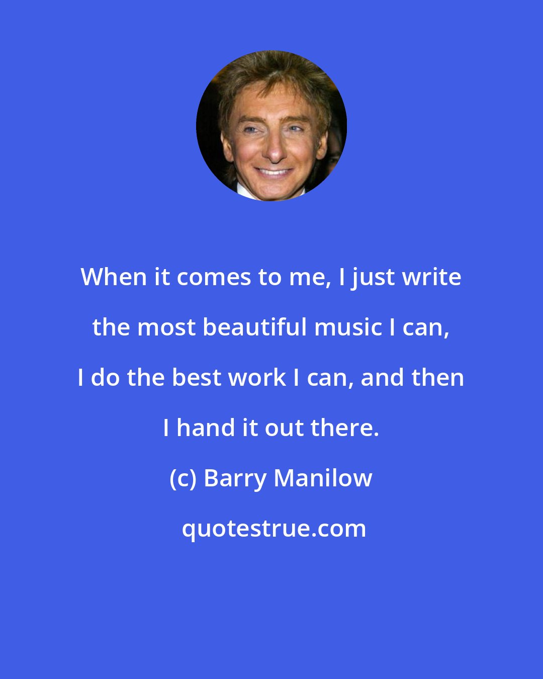 Barry Manilow: When it comes to me, I just write the most beautiful music I can, I do the best work I can, and then I hand it out there.