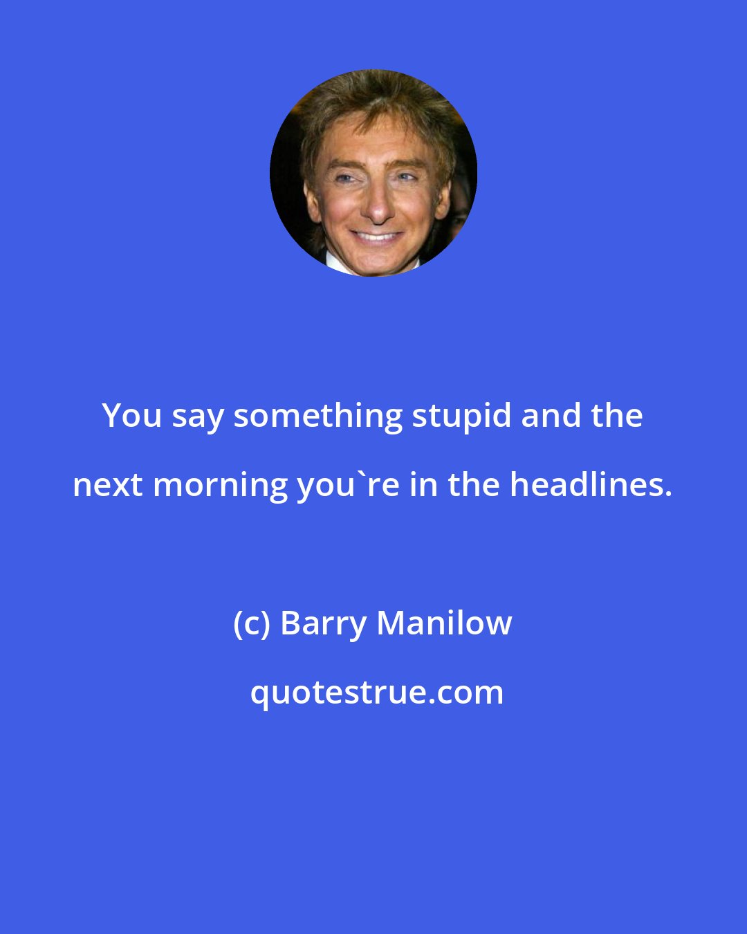 Barry Manilow: You say something stupid and the next morning you're in the headlines.