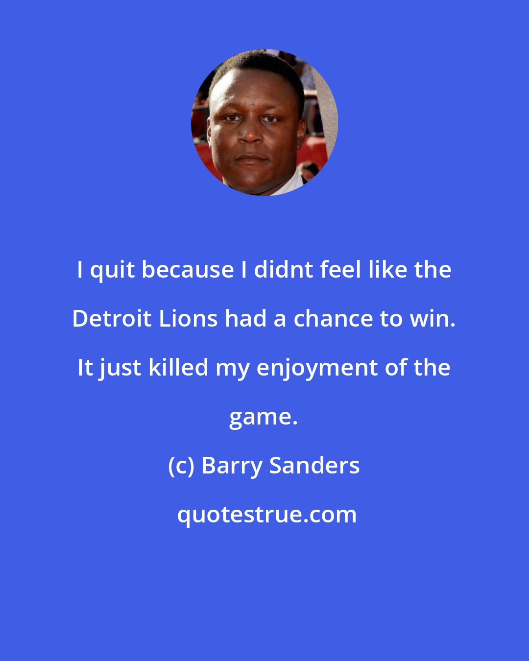 Barry Sanders: I quit because I didnt feel like the Detroit Lions had a chance to win. It just killed my enjoyment of the game.