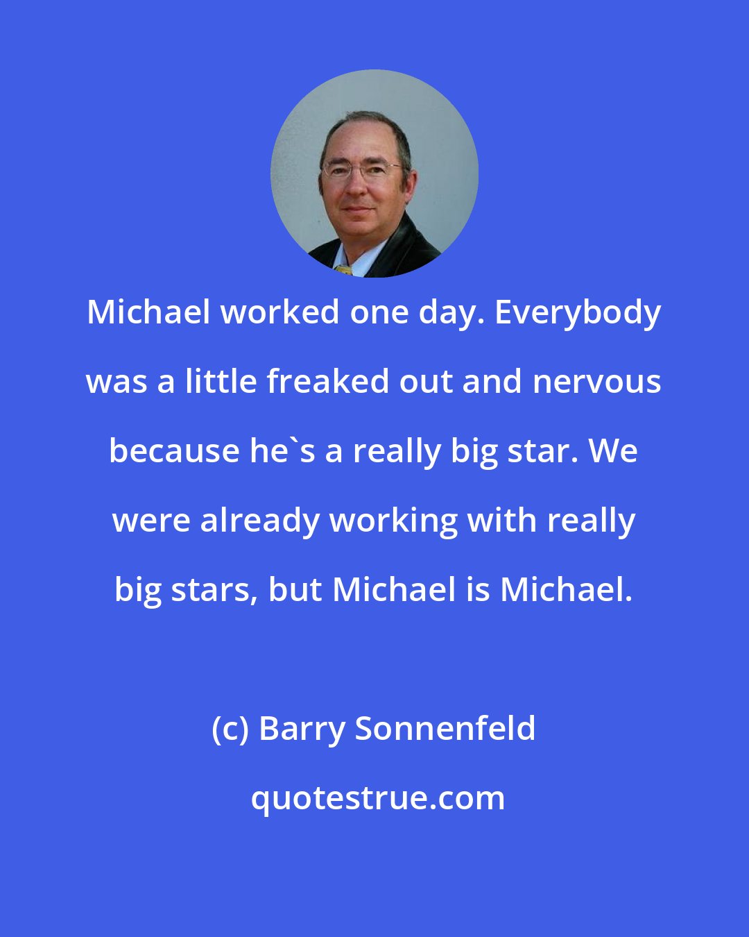 Barry Sonnenfeld: Michael worked one day. Everybody was a little freaked out and nervous because he's a really big star. We were already working with really big stars, but Michael is Michael.