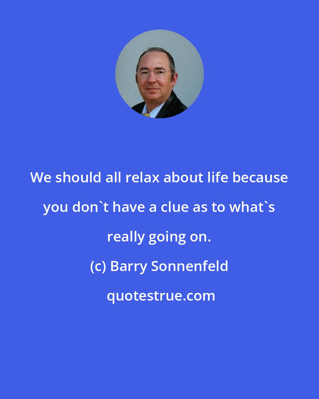 Barry Sonnenfeld: We should all relax about life because you don't have a clue as to what's really going on.