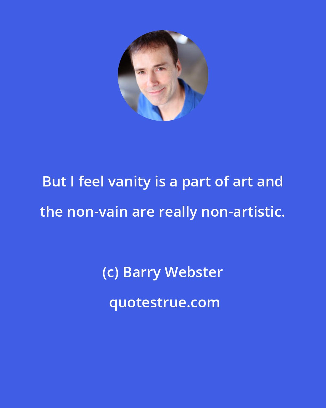 Barry Webster: But I feel vanity is a part of art and the non-vain are really non-artistic.