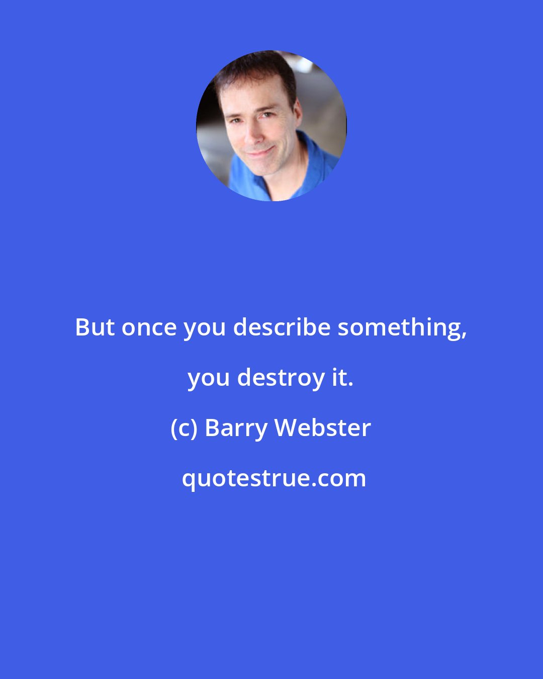 Barry Webster: But once you describe something, you destroy it.