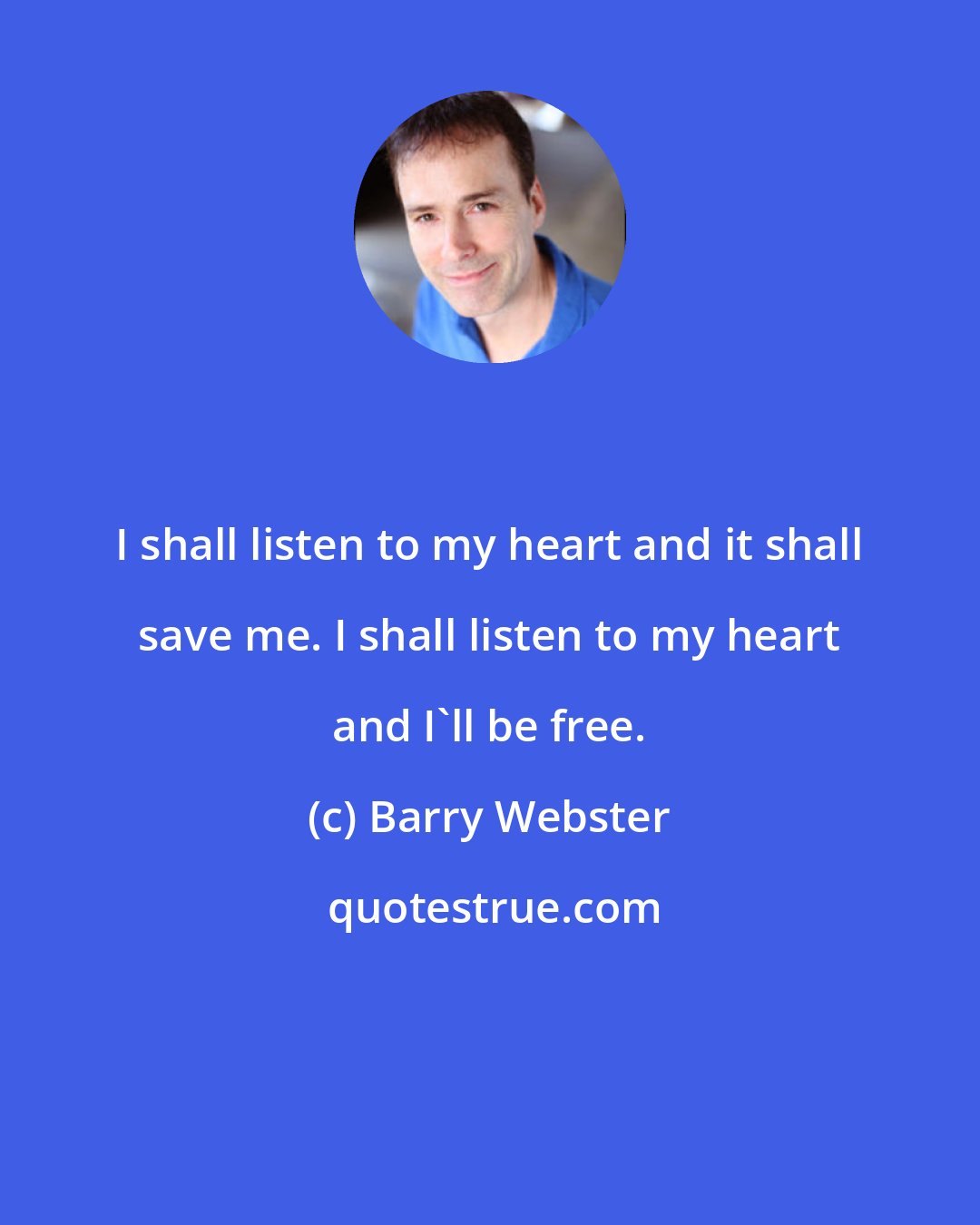 Barry Webster: I shall listen to my heart and it shall save me. I shall listen to my heart and I'll be free.