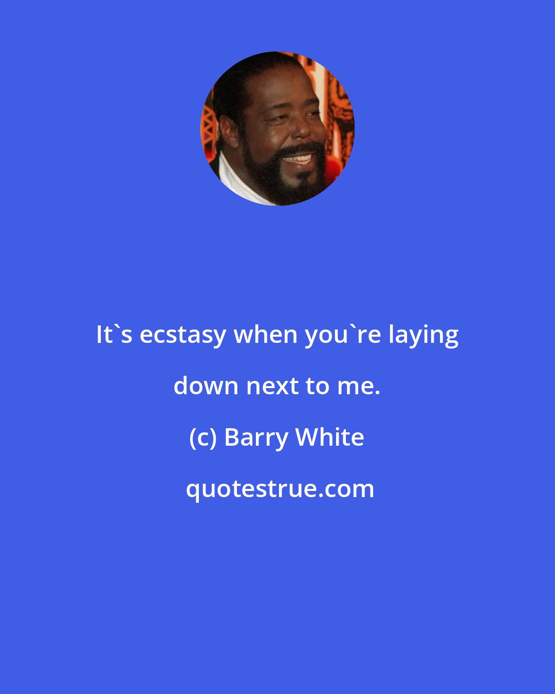 Barry White: It's ecstasy when you're laying down next to me.