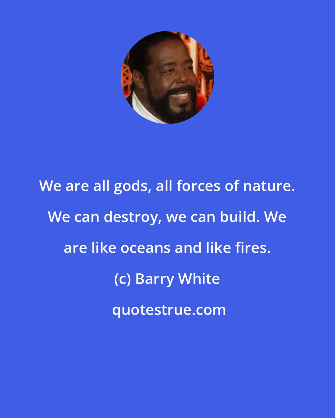 Barry White: We are all gods, all forces of nature. We can destroy, we can build. We are like oceans and like fires.