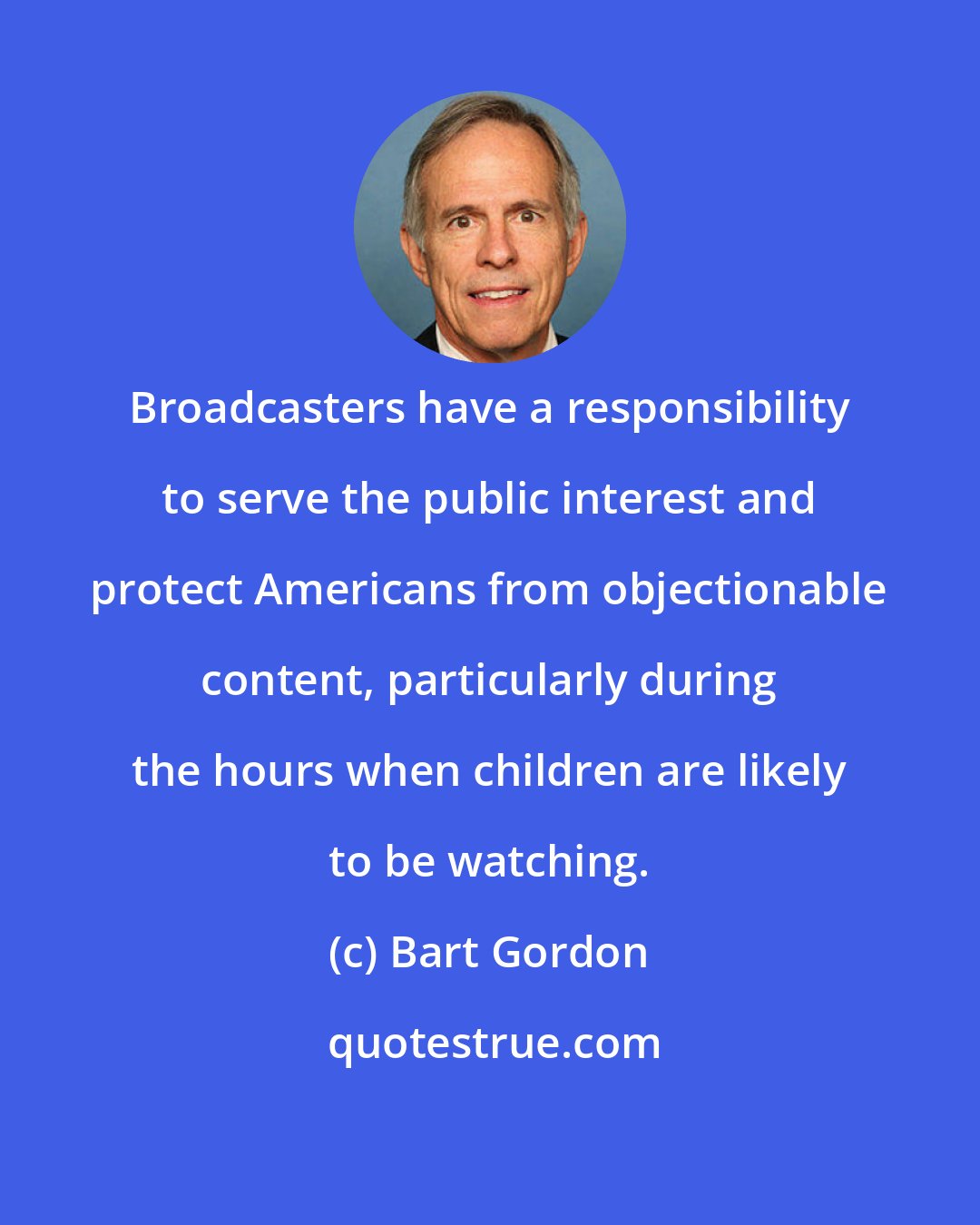 Bart Gordon: Broadcasters have a responsibility to serve the public interest and protect Americans from objectionable content, particularly during the hours when children are likely to be watching.