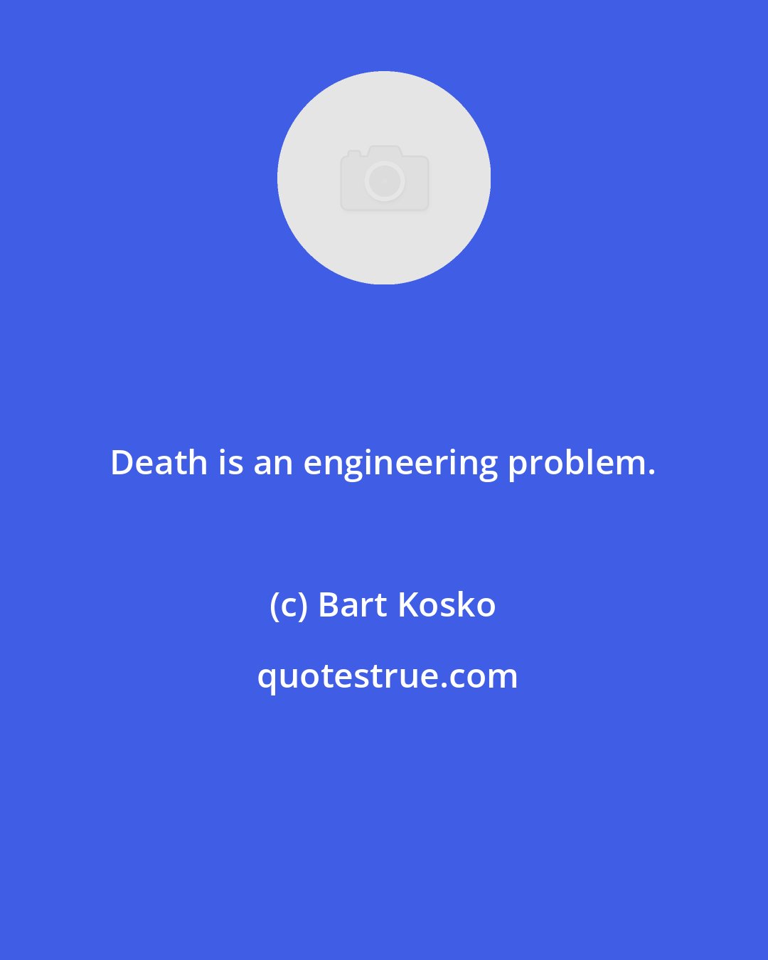 Bart Kosko: Death is an engineering problem.