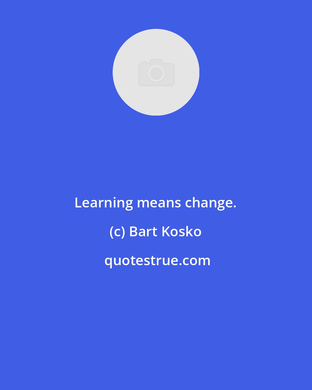 Bart Kosko: Learning means change.