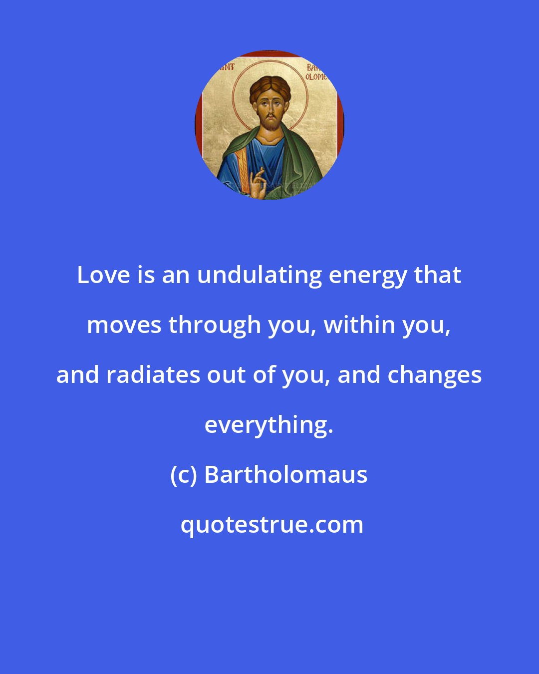 Bartholomaus: Love is an undulating energy that moves through you, within you, and radiates out of you, and changes everything.