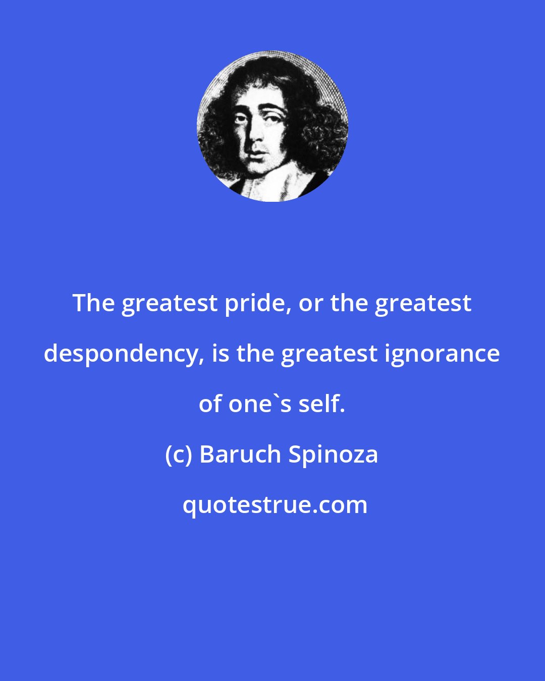 Baruch Spinoza: The greatest pride, or the greatest despondency, is the greatest ignorance of one's self.