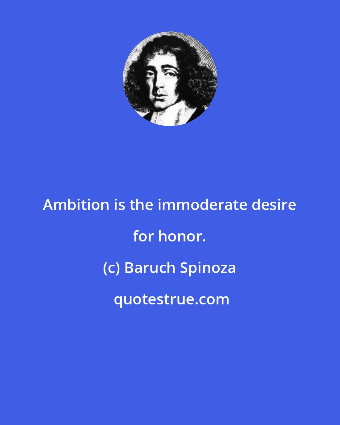 Baruch Spinoza: Ambition is the immoderate desire for honor.