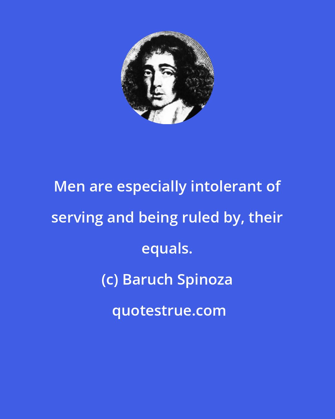 Baruch Spinoza: Men are especially intolerant of serving and being ruled by, their equals.