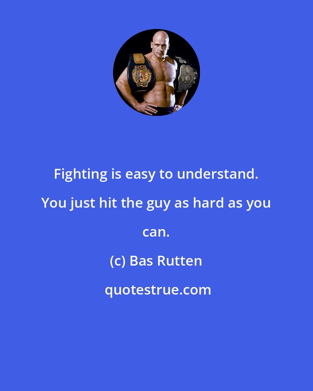 Bas Rutten: Fighting is easy to understand. You just hit the guy as hard as you can.