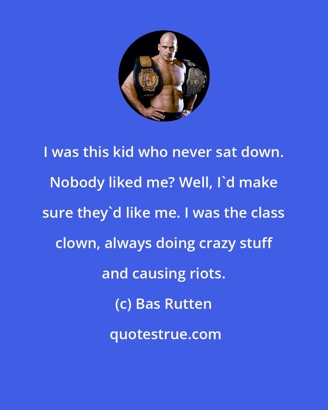 Bas Rutten: I was this kid who never sat down. Nobody liked me? Well, I'd make sure they'd like me. I was the class clown, always doing crazy stuff and causing riots.