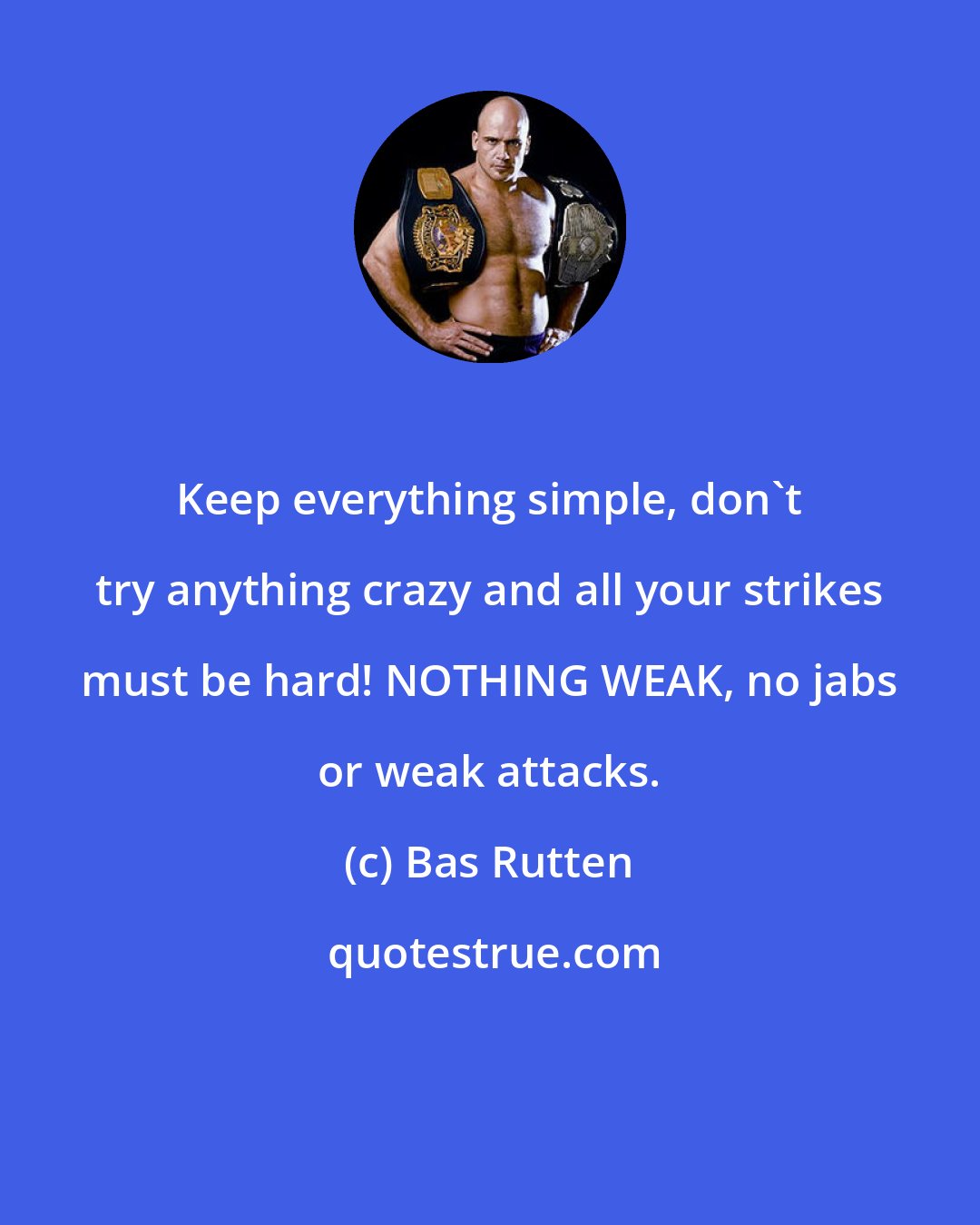 Bas Rutten: Keep everything simple, don't try anything crazy and all your strikes must be hard! NOTHING WEAK, no jabs or weak attacks.