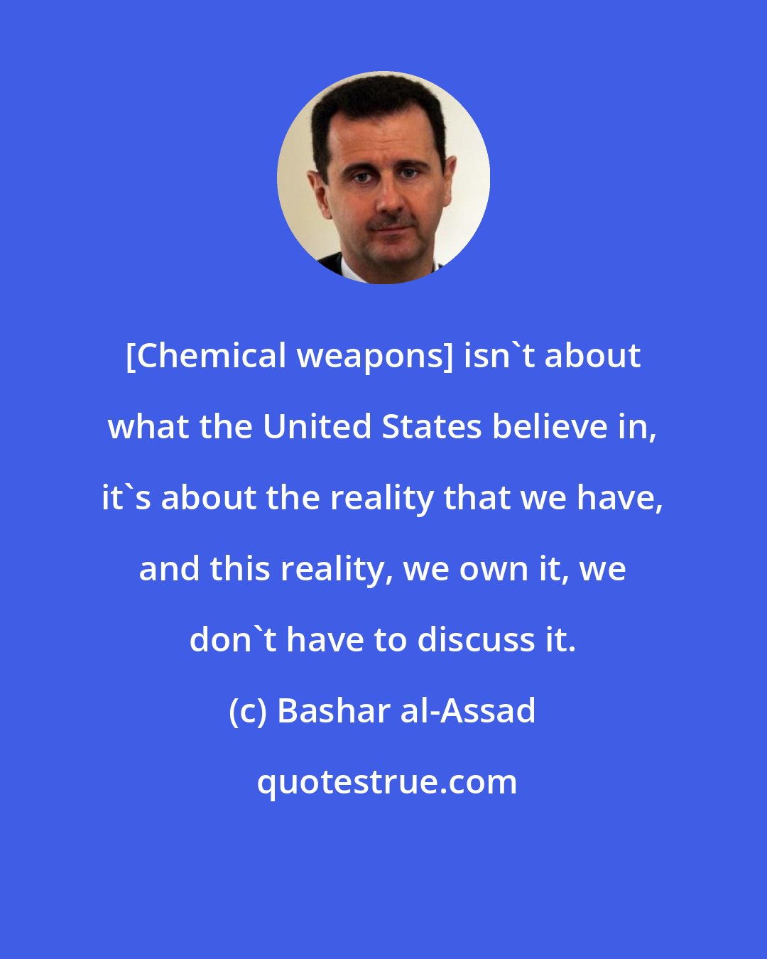 Bashar al-Assad: [Chemical weapons] isn't about what the United States believe in, it's about the reality that we have, and this reality, we own it, we don't have to discuss it.